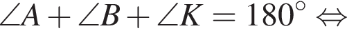 \angle A плюс \angle B плюс \angle K = 180 градусов равносильно