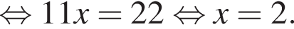  рав­но­силь­но 11x=22 рав­но­силь­но x=2.
