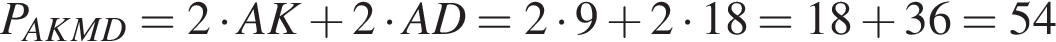 P_AKMD=2 умно­жить на AK плюс 2 умно­жить на AD=2 умно­жить на 9 плюс 2 умно­жить на 18=18 плюс 36=54