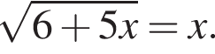  ко­рень из: на­ча­ло ар­гу­мен­та: 6 плюс 5x конец ар­гу­мен­та =x.