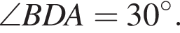  \angle BDA=30 гра­ду­сов.