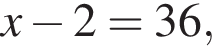 x минус 2=36,