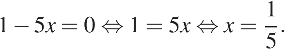 1 минус 5x=0 рав­но­силь­но 1=5x рав­но­силь­но x= дробь: чис­ли­тель: 1, зна­ме­на­тель: 5 конец дроби .