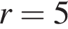 r=5