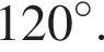 120 гра­ду­сов .