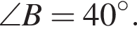 \angle B=40 в сте­пе­ни левая круг­лая скоб­ка \circ пра­вая круг­лая скоб­ка .