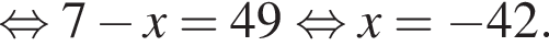  рав­но­силь­но 7 минус x=49 рав­но­силь­но x= минус 42.