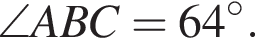 \angle ABC=64 в сте­пе­ни левая круг­лая скоб­ка \circ пра­вая круг­лая скоб­ка .