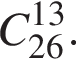 C_26 в сте­пе­ни левая круг­лая скоб­ка 13 пра­вая круг­лая скоб­ка .
