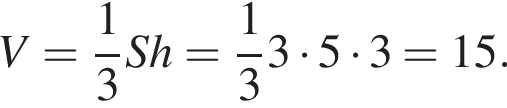 V= дробь: чис­ли­тель: 1, зна­ме­на­тель: 3 конец дроби Sh= дробь: чис­ли­тель: 1, зна­ме­на­тель: 3 конец дроби 3 умно­жить на 5 умно­жить на 3=15. 