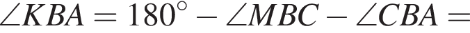\angle KBA=180 в сте­пе­ни левая круг­лая скоб­ка \circ пра­вая круг­лая скоб­ка минус \angle MBC минус \angle CBA=