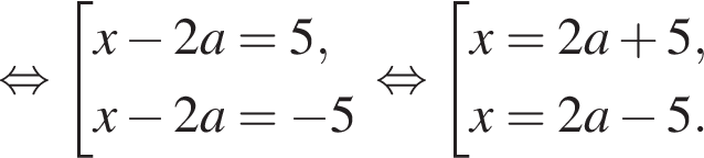  рав­но­силь­но со­во­куп­ность вы­ра­же­ний x минус 2a = 5, x минус 2a = минус 5 конец со­во­куп­но­сти . рав­но­силь­но со­во­куп­ность вы­ра­же­ний x = 2a плюс 5, x = 2a минус 5. конец со­во­куп­но­сти . 