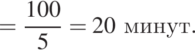= дробь: чис­ли­тель: 100, зна­ме­на­тель: 5 конец дроби =20 минут. 