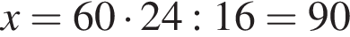 x=60 умно­жить на 24:16=90