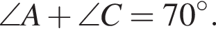  \angle A плюс \angle C=70 гра­ду­сов.
