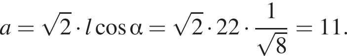 a = ко­рень из 2 умно­жить на l ко­си­нус альфа = ко­рень из 2 умно­жить на 22 умно­жить на дробь: чис­ли­тель: 1, зна­ме­на­тель: ко­рень из 8 конец дроби = 11. 