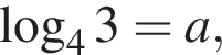  ло­га­рифм по ос­но­ва­нию 4 3=a,