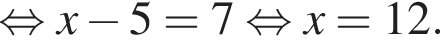  рав­но­силь­но x минус 5=7 рав­но­силь­но x=12.
