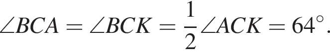 \angle BCA=\angle BCK= дробь: чис­ли­тель: 1, зна­ме­на­тель: 2 конец дроби \angle ACK=64 в сте­пе­ни левая круг­лая скоб­ка \circ пра­вая круг­лая скоб­ка .