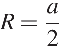 R = дробь: чис­ли­тель: a, зна­ме­на­тель: 2 конец дроби 