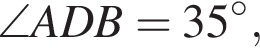 \angle ADB=35 гра­ду­сов,