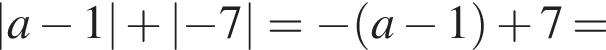 \absa минус 1 плюс \abs минус 7= минус левая круг­лая скоб­ка a минус 1 пра­вая круг­лая скоб­ка плюс 7=