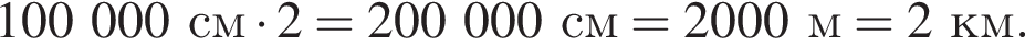 100000см умно­жить на 2=200000см=2000м=2км.
