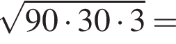  ко­рень из: на­ча­ло ар­гу­мен­та: 90 умно­жить на 30 умно­жить на 3 конец ар­гу­мен­та =
