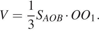 V= дробь: чис­ли­тель: 1, зна­ме­на­тель: 3 конец дроби S_ AOB умно­жить на O O_1. 