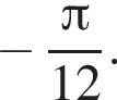  минус дробь: чис­ли­тель: Пи , зна­ме­на­тель: 12 конец дроби . 