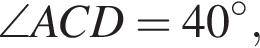 \angleACD = 40 гра­ду­сов,