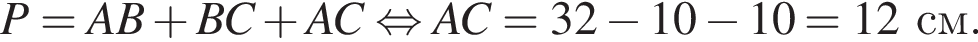 P = AB плюс BC плюс AC равносильно AC = 32 минус 10 минус 10 = 12см.