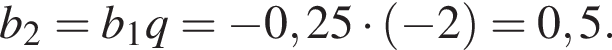 b_2=b_1q= минус 0,25 умно­жить на левая круг­лая скоб­ка минус 2 пра­вая круг­лая скоб­ка =0,5.
