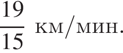  дробь: чис­ли­тель: 19, зна­ме­на­тель: 15 конец дроби км/мин. 