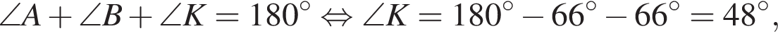 \angle A плюс \angle B плюс \angle K = 180 градусов равносильно \angle K = 180 градусов минус 66 градусов минус 66 градусов = 48 градусов,