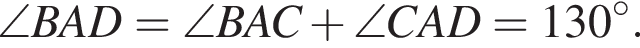 \angleBAD = \angleBAC плюс \angleCAD = 130 гра­ду­сов .