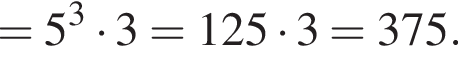 =5 в кубе умно­жить на 3=125 умно­жить на 3=375.