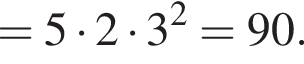 =5 умно­жить на 2 умно­жить на 3 в квад­ра­те =90.