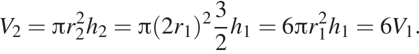 V_2= Пи r_2 в квад­ра­те h_2= Пи левая круг­лая скоб­ка 2r_1 пра­вая круг­лая скоб­ка в сте­пе­ни ц елая часть: 2, дроб­ная часть: чис­ли­тель: 3, зна­ме­на­тель: 2 h_1=6 Пи r_1 в квад­ра­те h_1=6V_1.