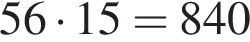 56 умно­жить на 15=840