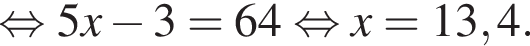  рав­но­силь­но 5x минус 3 = 64 рав­но­силь­но x =13,4.