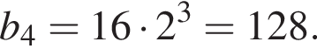b_4=16 умно­жить на 2 в кубе =128.
