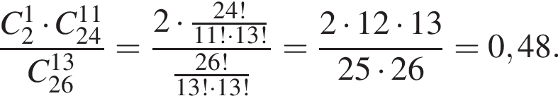 дробь: числитель: C_2 в степени 1 умножить на C_24 в степени левая круглая скобка 11 правая круглая скобка , знаменатель: C в степени левая круглая скобка 13 правая круглая скобка _26 конец дроби = дробь: числитель: 2 умножить на дробь: числитель: 24!, знаменатель: 11! умножить на 13! конец дроби , знаменатель: дробь: числитель: 26!, знаменатель: 13! умножить на 13! конец дроби конец дроби = дробь: числитель: 2 умножить на 12 умножить на 13, знаменатель: 25 умножить на 26 конец дроби = 0,48.