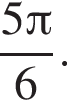 дробь: числитель: 5 Пи , знаменатель: 6 конец дроби .