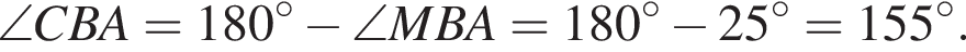 \angle CBA=180 в сте­пе­ни левая круг­лая скоб­ка \circ пра­вая круг­лая скоб­ка минус \angle MBA=180 в сте­пе­ни левая круг­лая скоб­ка \circ пра­вая круг­лая скоб­ка минус 25 в сте­пе­ни левая круг­лая скоб­ка \circ пра­вая круг­лая скоб­ка =155 в сте­пе­ни левая круг­лая скоб­ка \circ пра­вая круг­лая скоб­ка .