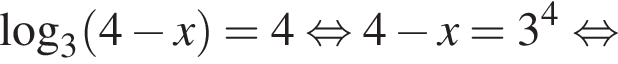\log _3 левая круг­лая скоб­ка 4 минус x пра­вая круг­лая скоб­ка =4 рав­но­силь­но 4 минус x=3 в сте­пе­ни левая круг­лая скоб­ка 4 пра­вая круг­лая скоб­ка рав­но­силь­но 