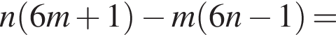 n левая круг­лая скоб­ка 6m плюс 1 пра­вая круг­лая скоб­ка минус m левая круг­лая скоб­ка 6n минус 1 пра­вая круг­лая скоб­ка =