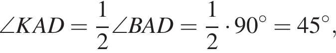 \angle KAD= дробь: чис­ли­тель: 1, зна­ме­на­тель: 2 конец дроби \angle BAD= дробь: чис­ли­тель: 1, зна­ме­на­тель: 2 конец дроби умно­жить на 90 в сте­пе­ни левая круг­лая скоб­ка \circ пра­вая круг­лая скоб­ка =45 в сте­пе­ни левая круг­лая скоб­ка \circ пра­вая круг­лая скоб­ка ,