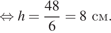 равносильно h = дробь: числитель: 48, знаменатель: 6 конец дроби = 8см.