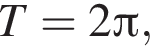 T=2 Пи ,